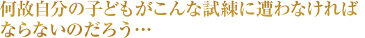 何故私の子どもがこんな試練に遭わなければならないのだろう