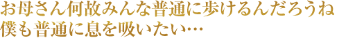 お母さん何故みんな普通に歩けるんだろうね 僕も普通に息を吸いたい…